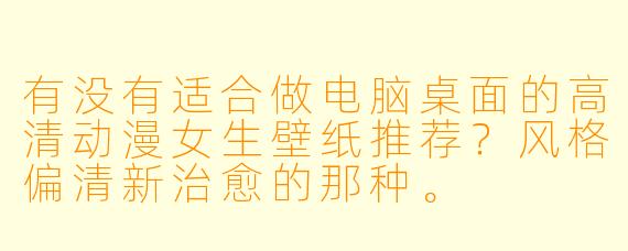 有没有适合做电脑桌面的高清动漫女生壁纸推荐?风格偏清新治愈的那种。