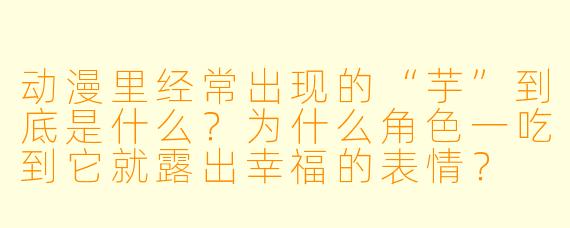 动漫里经常出现的“芋”到底是什么？为什么角X  一吃到它就露出幸福的表情？