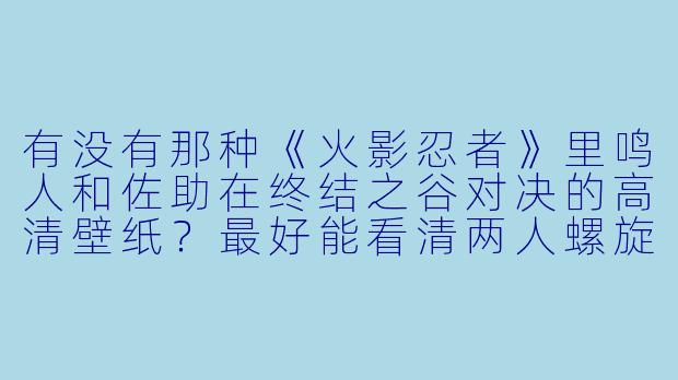 有没有那种《火影忍者》里鸣人和佐助在终结之谷对决的高清壁纸?最好能看清两人螺旋丸和千鸟对撞的瞬间。