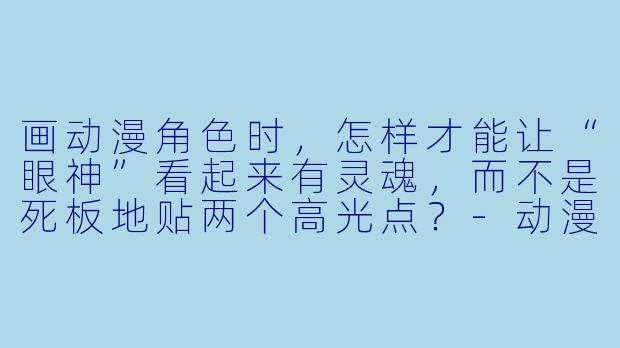 画动漫角X 时,怎样才能让“眼神”看起来有灵魂,而不是死板地贴两个高光点?-动漫范画