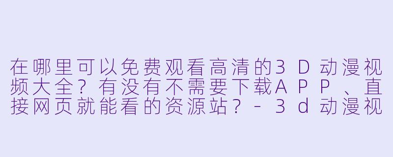 在哪里可以免费观看高清的3D动漫视频大全？有没有不需要下载APP、直接网页就能看的资源站？-3d动漫视频大全免费观看