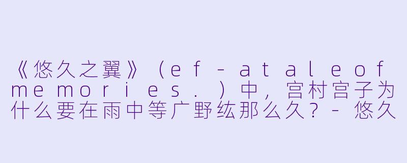 《悠久之翼》(ef-ataleofmemories.)中,宫村宫子为什么要在雨中等广野纮那么久?-悠久之翼动漫