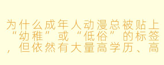 为什么成年人动漫总被贴上“幼稚”或“低俗”的标签,但依然有大量高学历、高收入的成年人沉迷其中?