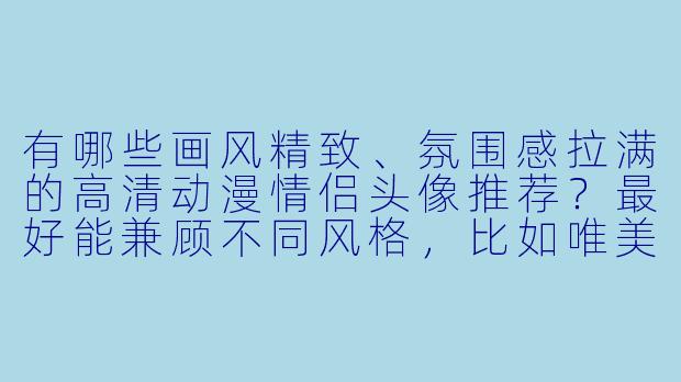 有哪些画风精致、氛围感拉满的高清动漫情侣头像推荐?最好能兼顾不同风格,比如唯美、日常或古风。-动漫情侣头像高清