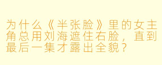 为什么《半张脸》里的女主角总用刘海遮住右脸,直到最后一集才露出全貌?