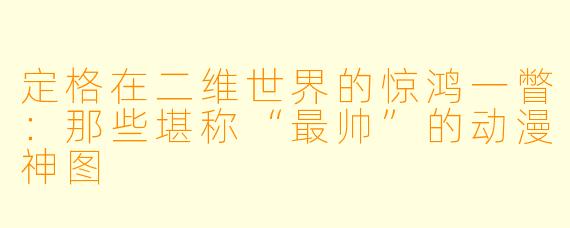 定格在二维世界的惊鸿一瞥:那些堪称“最帅”的动漫神图