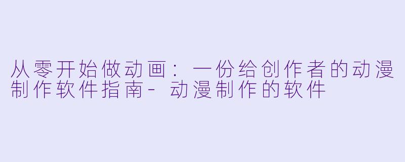 从零开始做动画:一份给创作者的动漫制作软件指南-动漫制作的软件