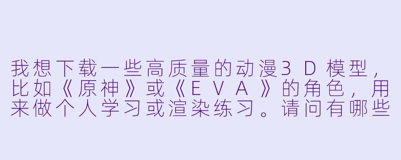 我想下载一些高质量的动漫3D模型,比如《原神》或《EVA》的角X ,用来做个人学习或渲染练习。请问有哪些靠谱的免费或付费渠道?下载时需要注意什么版权问题?-动漫3D 下载
