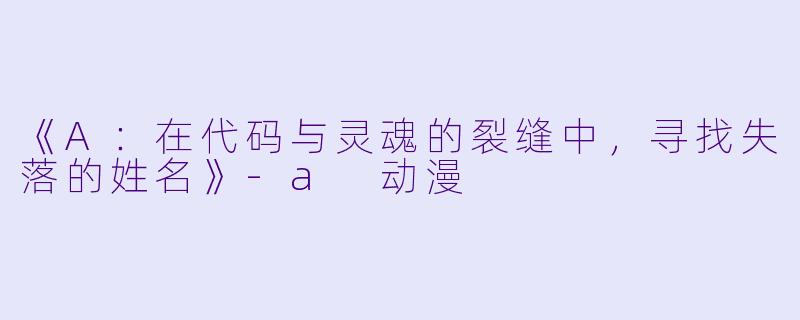 《A:在代码与灵魂的裂缝中,寻找失落的姓名》-a 动漫