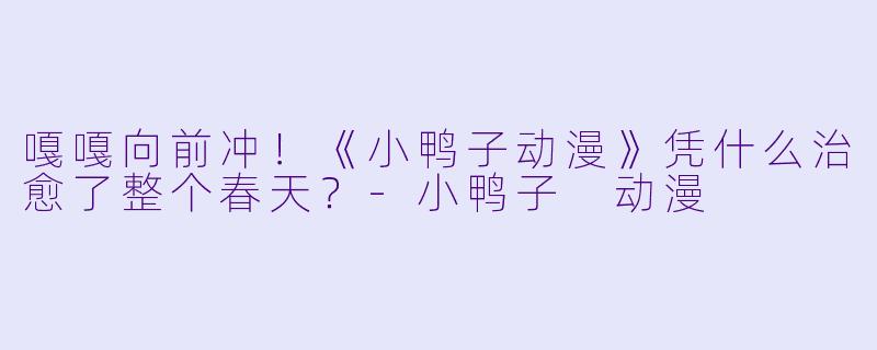嘎嘎向前冲!《小鸭子动漫》凭什么治愈了整个春天?-小鸭子 动漫