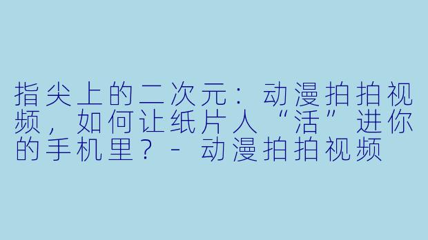 指尖上的二次元:动漫拍拍视频,如何让纸片人“活”进你的手机里?-动漫拍拍视频