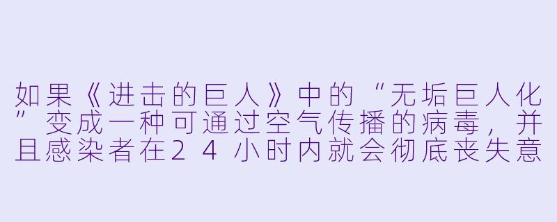 如果《进击的巨人》中的“无垢巨人化”变成一种可通过空气传播的病毒，并且感染者在24小时内就会彻底丧失意识，只保留“吃人”的本能，那么以现代社会的防疫能力，人类还有可能阻止这场“感染动漫”式的灾难吗？-感染动漫
