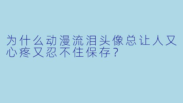 为什么动漫流泪头像总让人又心疼又忍不住保存?