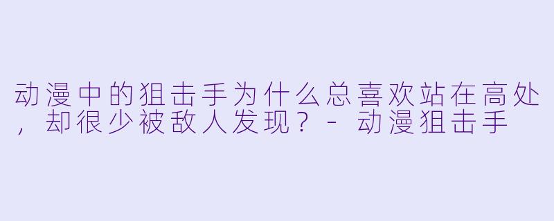 动漫中的狙击手为什么总喜欢站在高处,却很少被敌人发现?-动漫狙击手