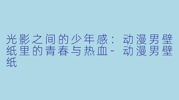光影之间的少年感：动漫男壁纸里的青春与热血-动漫男壁纸