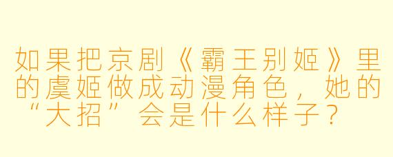 如果把京剧《霸王别姬》里的虞姬做成动漫角X ,她的“大招”会是什么样子?