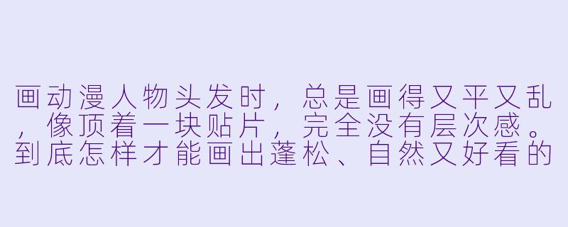 画动漫人物头发时,总是画得又平又乱,像顶着一块贴片,完全没有层次感。到底怎样才能画出蓬松、自然又好看的头发?-如何画动漫人物的头发