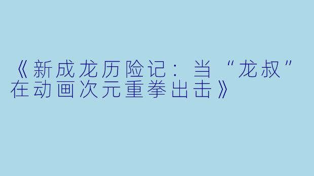 《新成龙历险记:当“龙叔”在动画次元重拳出击》
