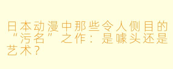 日本动漫中那些令人侧目的“污名”之作：是噱头还是艺术？