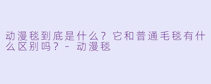 动漫毯到底是什么?它和普通毛毯有什么区别吗?-动漫毯