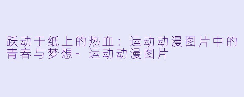 跃动于纸上的热血:运动动漫图片中的青春与梦想-运动动漫图片