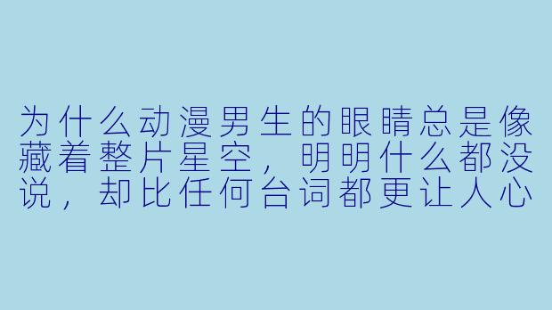 为什么动漫男生的眼睛总是像藏着整片星空，明明什么都没说，却比任何台词都更让人心动？