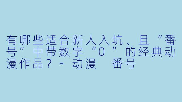 有哪些适合新人入坑、且“番号”中带数字“0”的经典动漫作品？-动漫 番号