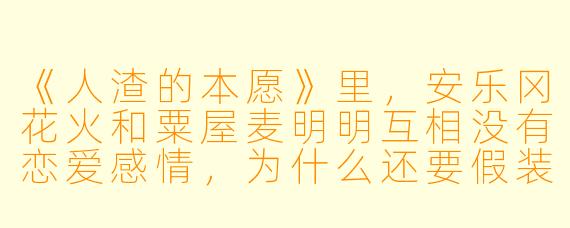 《人渣的本愿》里,安乐冈花火和粟屋麦明明互相没有恋爱感情,为什么还要假装成情侣,甚至发生亲密关系?
