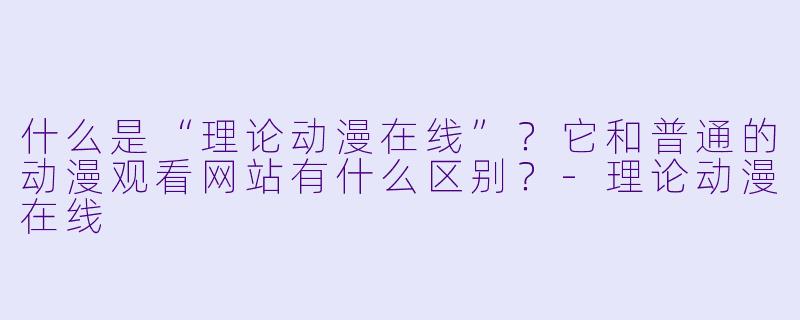 什么是“理论动漫在线”？它和普通的动漫观看网站有什么区别？-理论动漫在线