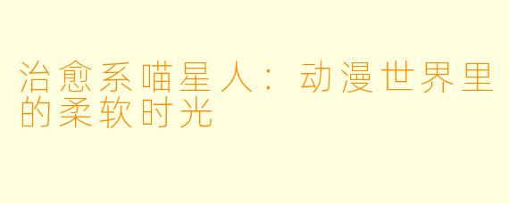 治愈系喵星人：动漫世界里的柔软时光