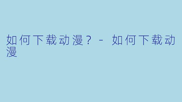如何下载动漫?-如何下载动漫