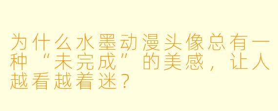 为什么水墨动漫头像总有一种“未完成”的美感，让人越看越着迷？