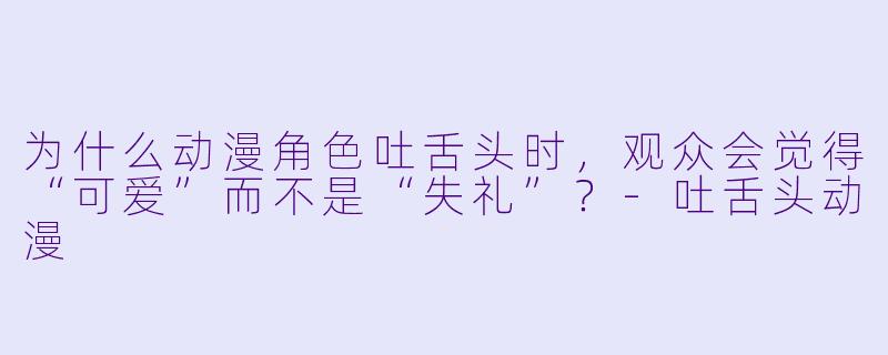 为什么动漫角X  吐舌头时，观众会觉得“可爱”而不是“失礼”？-吐舌头动漫
