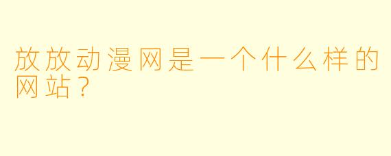 放放动漫网是一个什么样的网站？