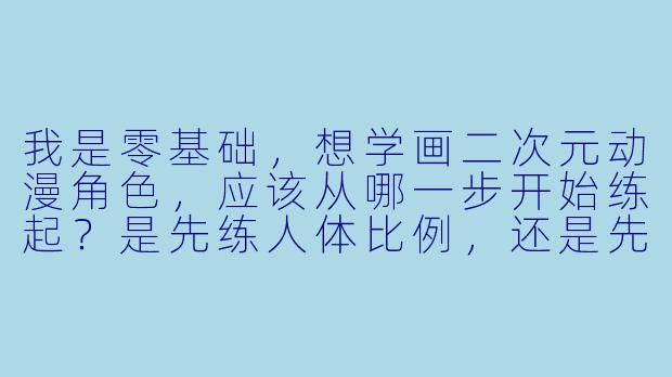 我是零基础,想学画二次元动漫角X ,应该从哪一步开始练起?是先练人体比例,还是先临摹喜欢的角X ?