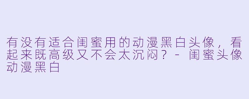 有没有适合闺蜜用的动漫黑白头像，看起来既高级又不会太沉闷？-闺蜜头像动漫黑白