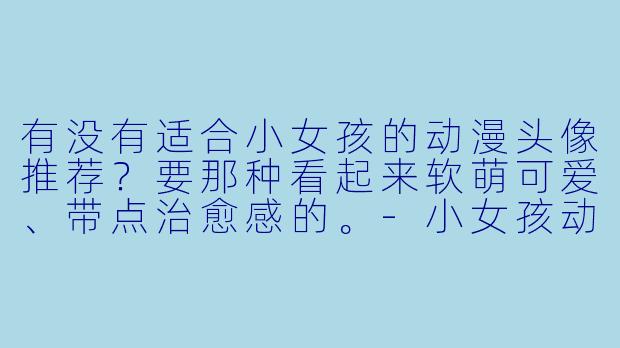 有没有适合小女孩的动漫头像推荐?要那种看起来软萌可爱、带点治愈感的。-小女孩动漫头像