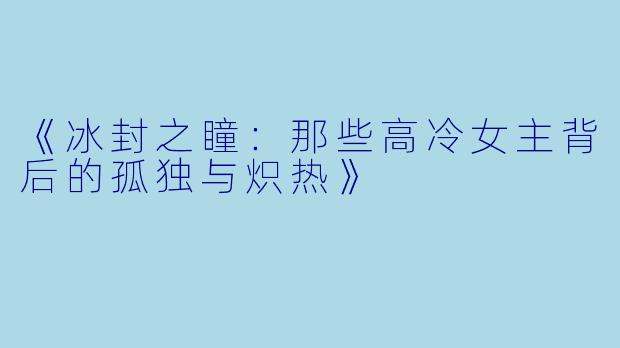 《冰封之瞳:那些高冷女主背后的孤独与炽热》