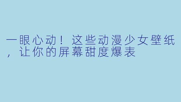 一眼心动！这些动漫少女壁纸，让你的屏幕甜度爆表