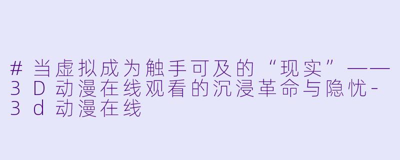 #当虚拟成为触手可及的“现实”——3D动漫在线观看的沉浸革命与隐忧-3d动漫在线