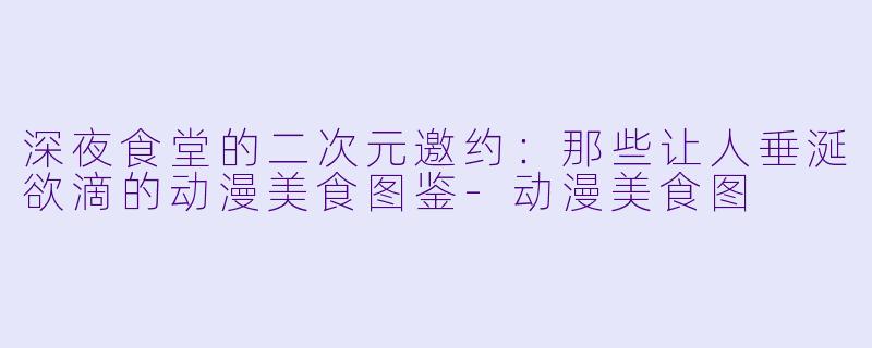 深夜食堂的二次元邀约:那些让人垂涎欲滴的动漫美食图鉴-动漫美食图
