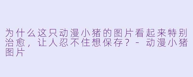 为什么这只动漫小猪的图片看起来特别治愈,让人忍不住想保存?-动漫小猪图片