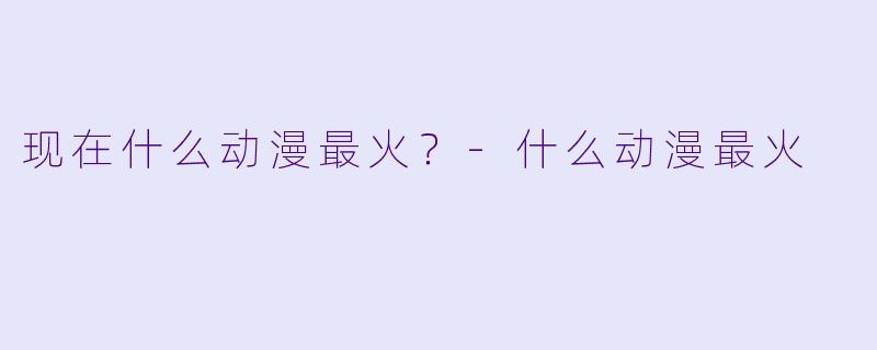 现在什么动漫最火?-什么动漫最火