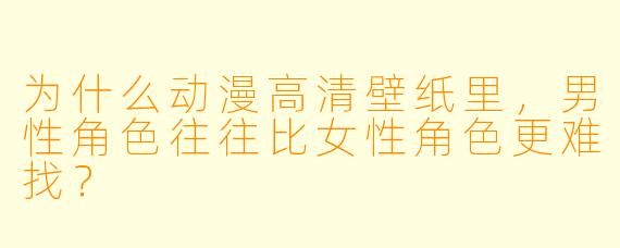 为什么动漫高清壁纸里,男X 角X 往往比女X 角X 更难找?