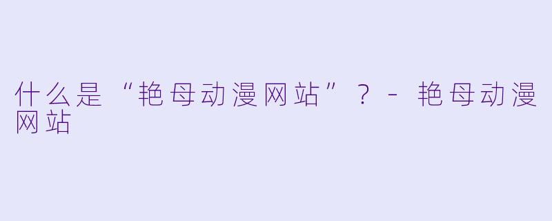 什么是“艳母动漫网站”？-艳母动漫网站