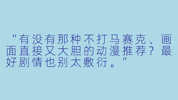 “有没有那种不打马赛克、画面直接又大胆的动漫推荐?最好剧情也别太敷衍。”