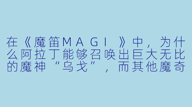在《魔笛MAGI》中，为什么阿拉丁能够召唤出巨大无比的魔神“乌戈”，而其他魔奇（Magi）却不能？-动漫魔笛