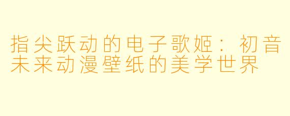 指尖跃动的电子歌姬:初音未来动漫壁纸的美学世界