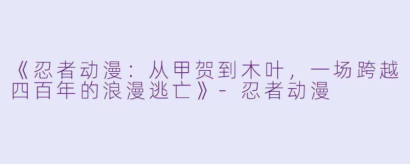 《忍者动漫:从甲贺到木叶,一场跨越四百年的浪漫逃亡》-忍者动漫