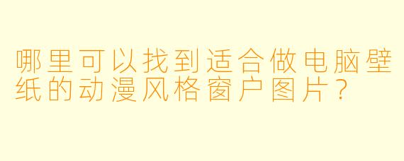 哪里可以找到适合做电脑壁纸的动漫风格窗户图片?